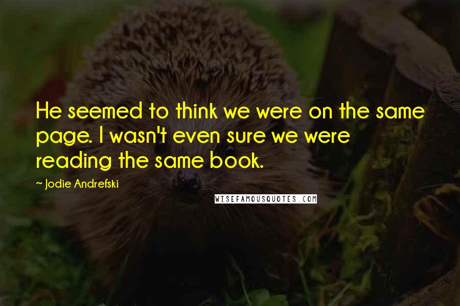 Jodie Andrefski Quotes: He seemed to think we were on the same page. I wasn't even sure we were reading the same book.