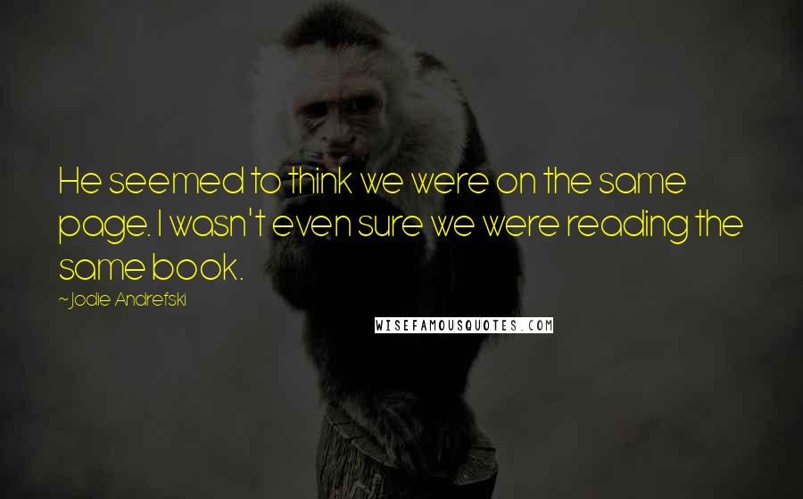 Jodie Andrefski Quotes: He seemed to think we were on the same page. I wasn't even sure we were reading the same book.