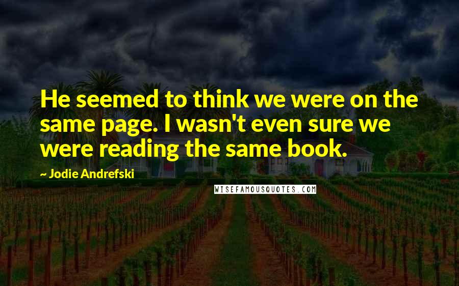 Jodie Andrefski Quotes: He seemed to think we were on the same page. I wasn't even sure we were reading the same book.