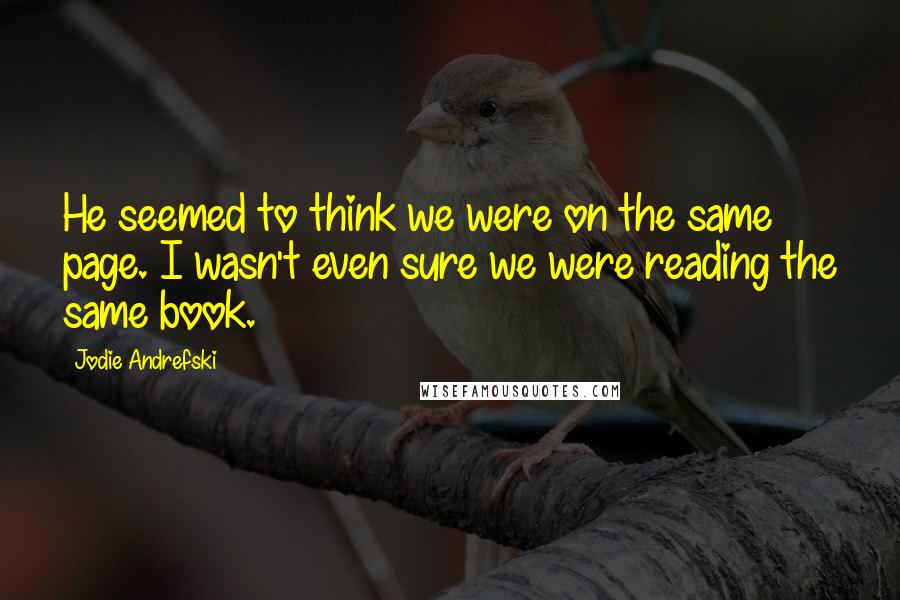 Jodie Andrefski Quotes: He seemed to think we were on the same page. I wasn't even sure we were reading the same book.