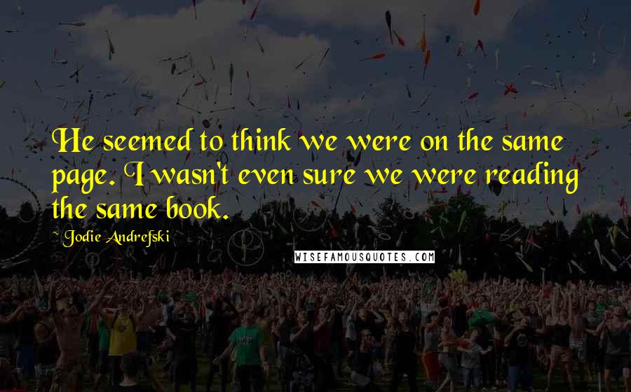 Jodie Andrefski Quotes: He seemed to think we were on the same page. I wasn't even sure we were reading the same book.