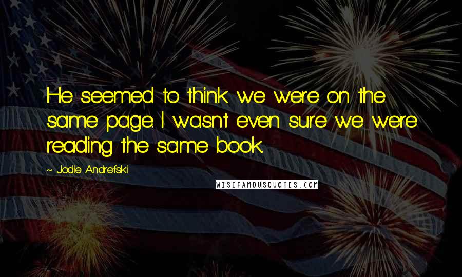 Jodie Andrefski Quotes: He seemed to think we were on the same page. I wasn't even sure we were reading the same book.