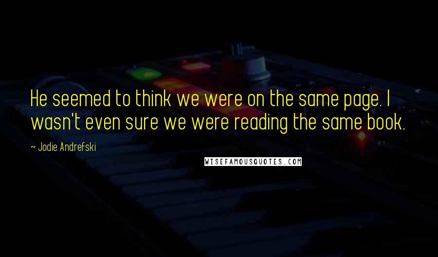 Jodie Andrefski Quotes: He seemed to think we were on the same page. I wasn't even sure we were reading the same book.