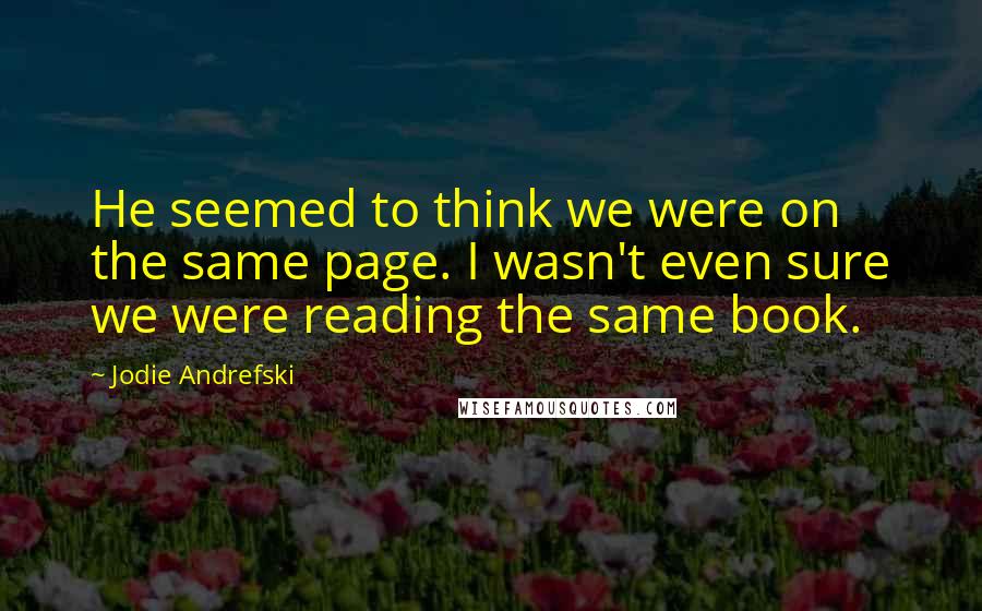 Jodie Andrefski Quotes: He seemed to think we were on the same page. I wasn't even sure we were reading the same book.