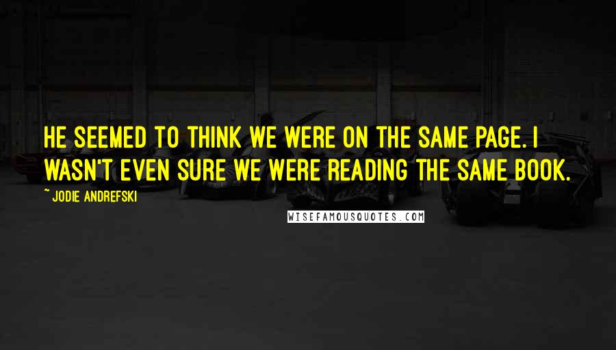 Jodie Andrefski Quotes: He seemed to think we were on the same page. I wasn't even sure we were reading the same book.