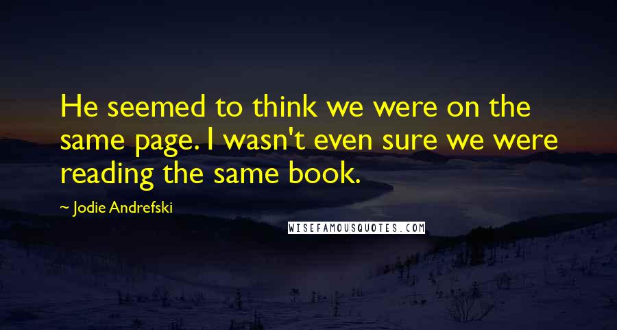 Jodie Andrefski Quotes: He seemed to think we were on the same page. I wasn't even sure we were reading the same book.