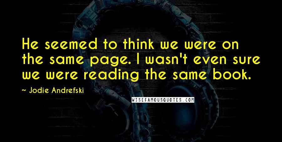 Jodie Andrefski Quotes: He seemed to think we were on the same page. I wasn't even sure we were reading the same book.