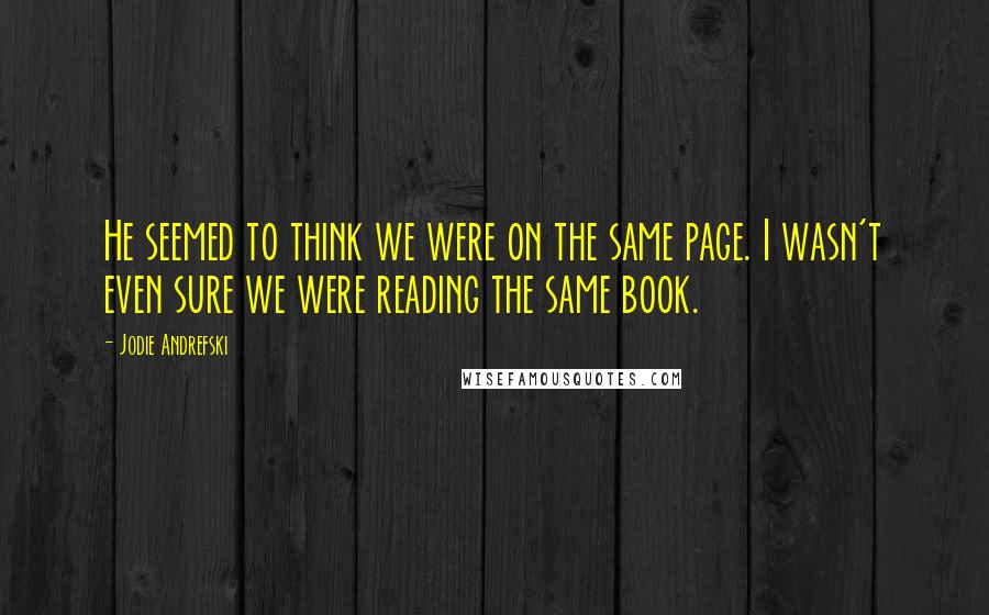 Jodie Andrefski Quotes: He seemed to think we were on the same page. I wasn't even sure we were reading the same book.