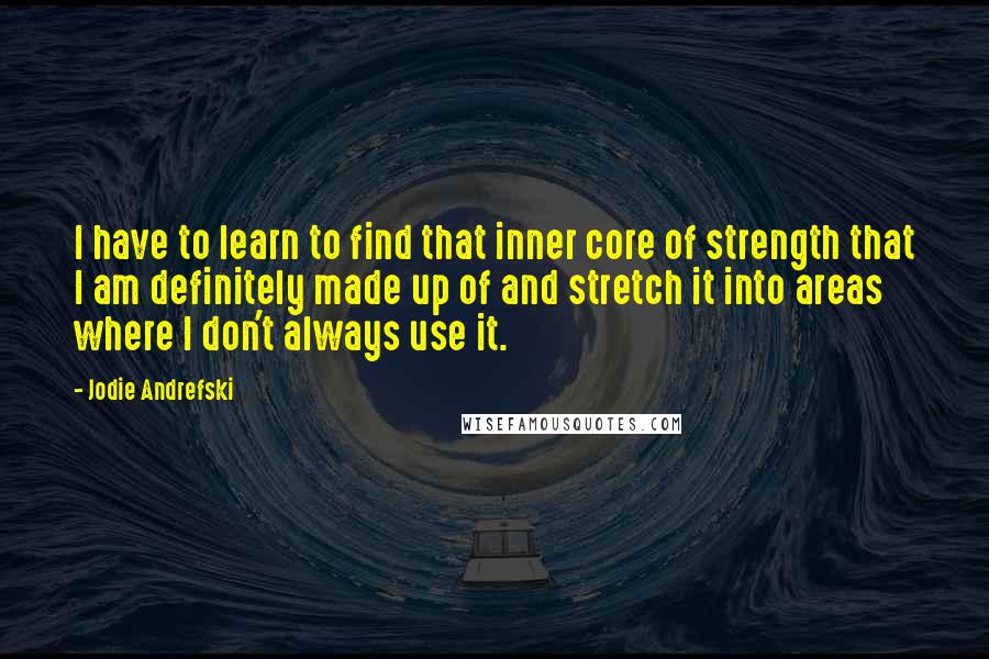 Jodie Andrefski Quotes: I have to learn to find that inner core of strength that I am definitely made up of and stretch it into areas where I don't always use it.