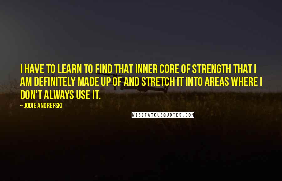 Jodie Andrefski Quotes: I have to learn to find that inner core of strength that I am definitely made up of and stretch it into areas where I don't always use it.
