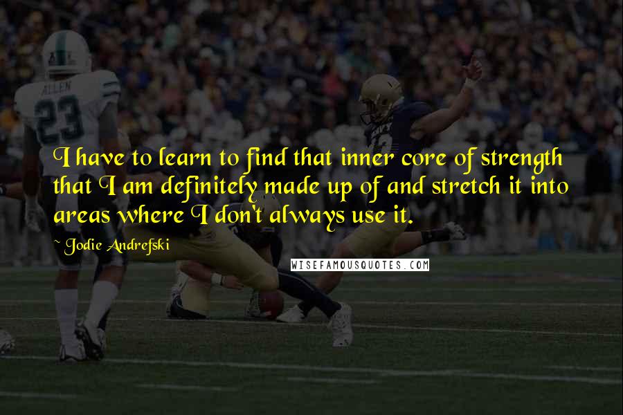 Jodie Andrefski Quotes: I have to learn to find that inner core of strength that I am definitely made up of and stretch it into areas where I don't always use it.