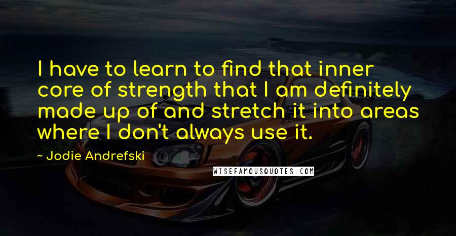 Jodie Andrefski Quotes: I have to learn to find that inner core of strength that I am definitely made up of and stretch it into areas where I don't always use it.