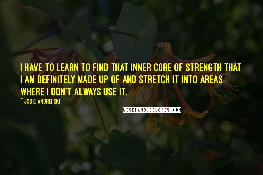 Jodie Andrefski Quotes: I have to learn to find that inner core of strength that I am definitely made up of and stretch it into areas where I don't always use it.