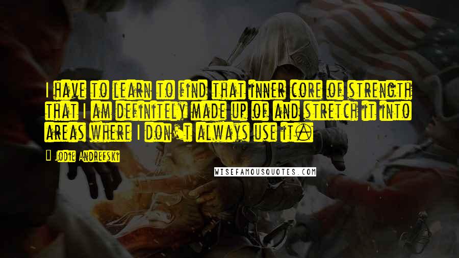 Jodie Andrefski Quotes: I have to learn to find that inner core of strength that I am definitely made up of and stretch it into areas where I don't always use it.