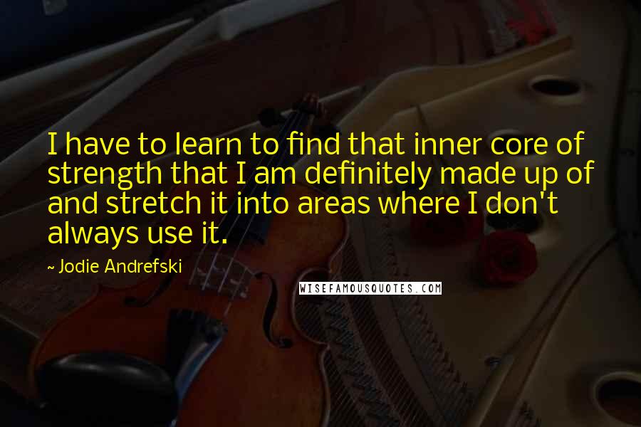 Jodie Andrefski Quotes: I have to learn to find that inner core of strength that I am definitely made up of and stretch it into areas where I don't always use it.