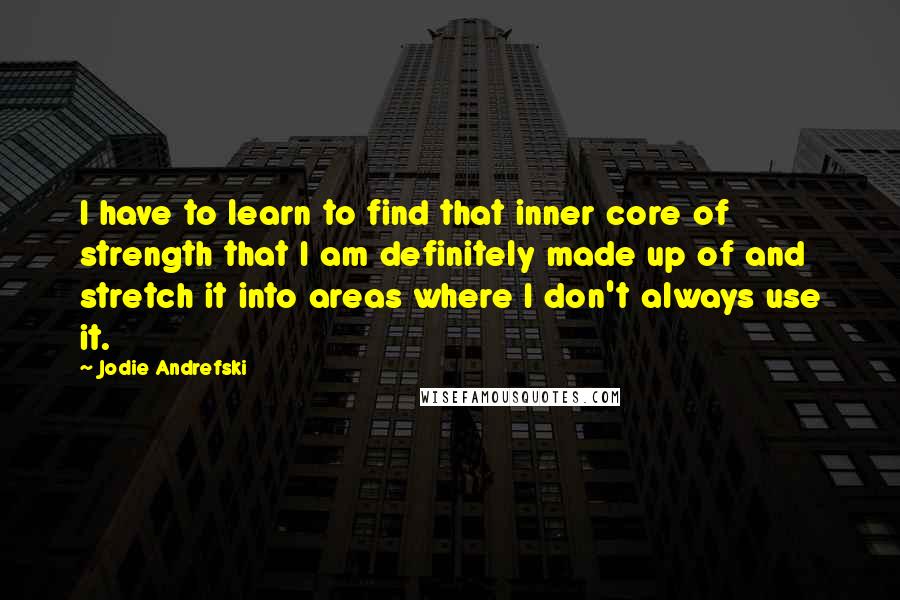 Jodie Andrefski Quotes: I have to learn to find that inner core of strength that I am definitely made up of and stretch it into areas where I don't always use it.