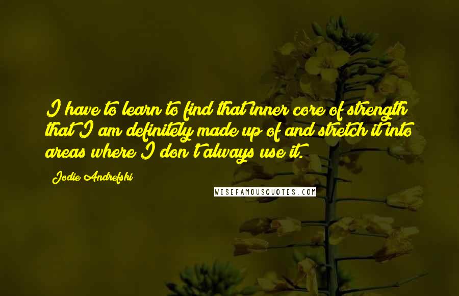 Jodie Andrefski Quotes: I have to learn to find that inner core of strength that I am definitely made up of and stretch it into areas where I don't always use it.