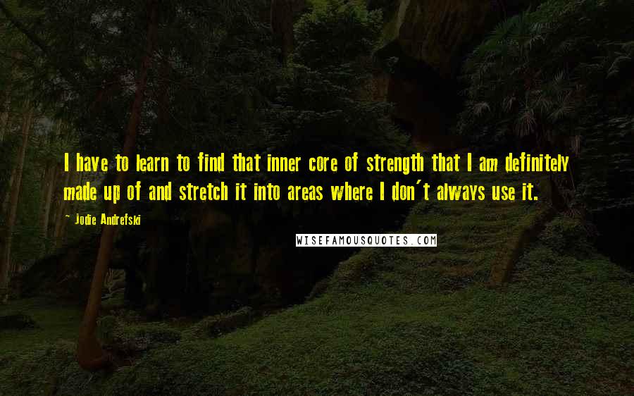 Jodie Andrefski Quotes: I have to learn to find that inner core of strength that I am definitely made up of and stretch it into areas where I don't always use it.