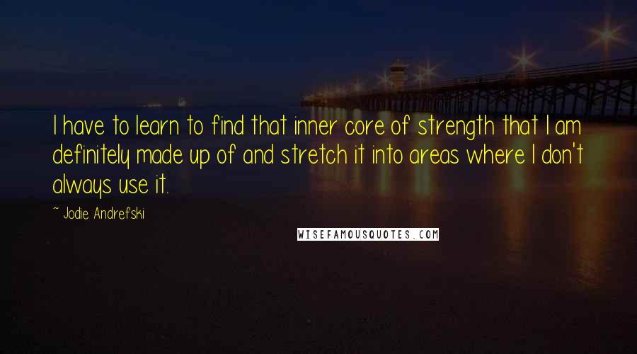 Jodie Andrefski Quotes: I have to learn to find that inner core of strength that I am definitely made up of and stretch it into areas where I don't always use it.