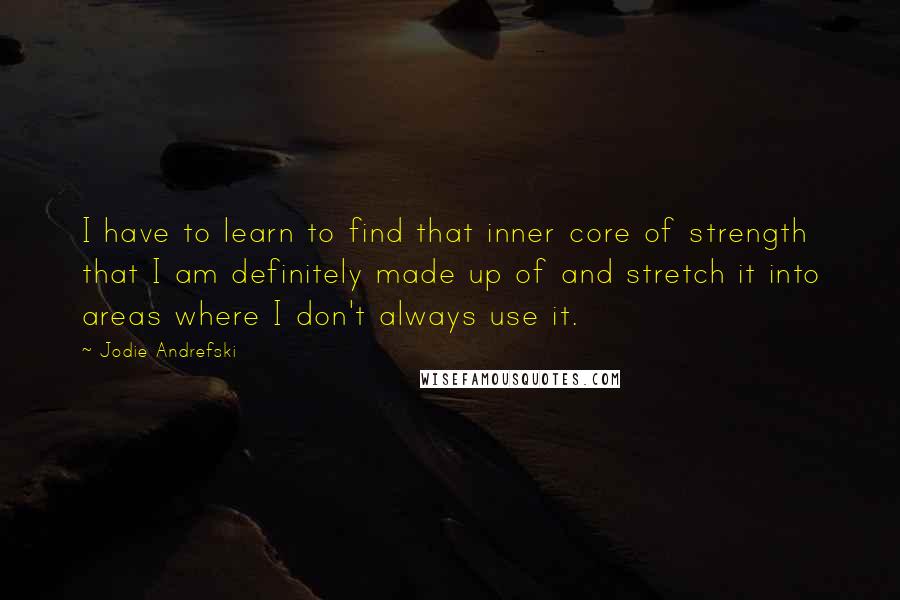 Jodie Andrefski Quotes: I have to learn to find that inner core of strength that I am definitely made up of and stretch it into areas where I don't always use it.