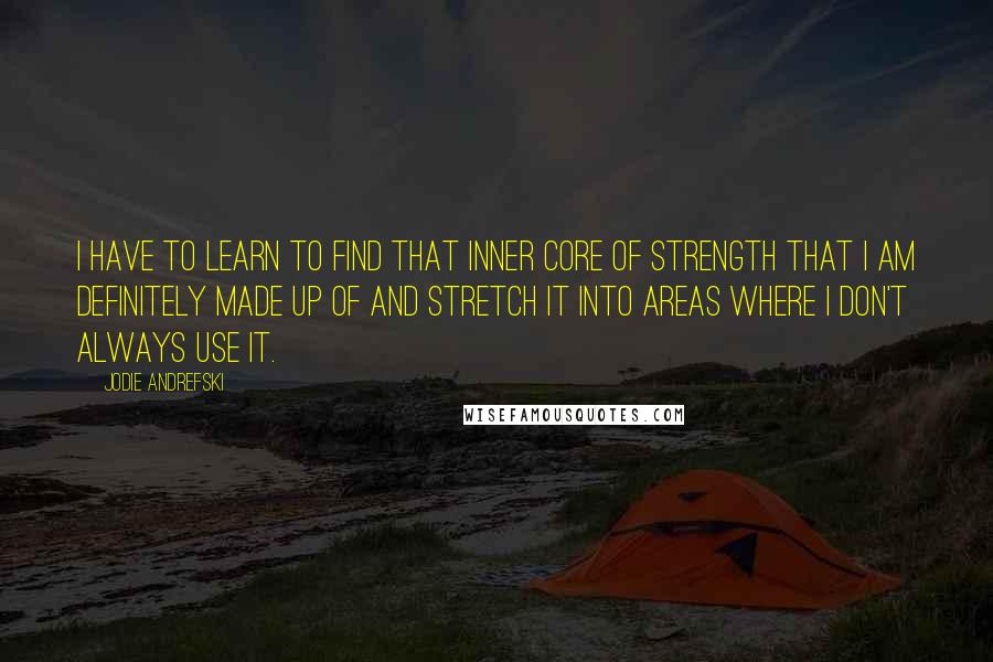 Jodie Andrefski Quotes: I have to learn to find that inner core of strength that I am definitely made up of and stretch it into areas where I don't always use it.