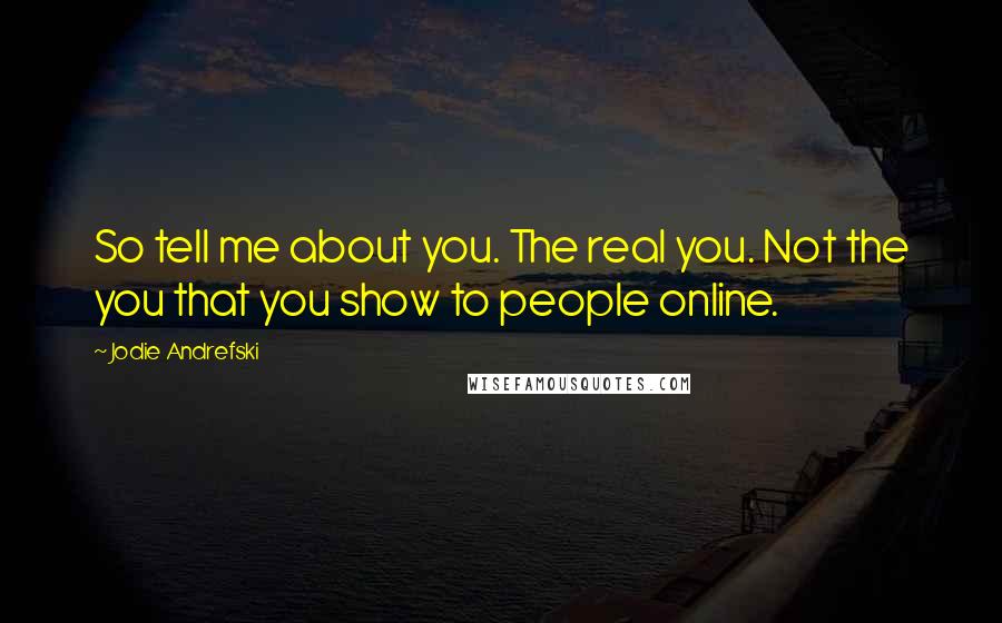 Jodie Andrefski Quotes: So tell me about you. The real you. Not the you that you show to people online.