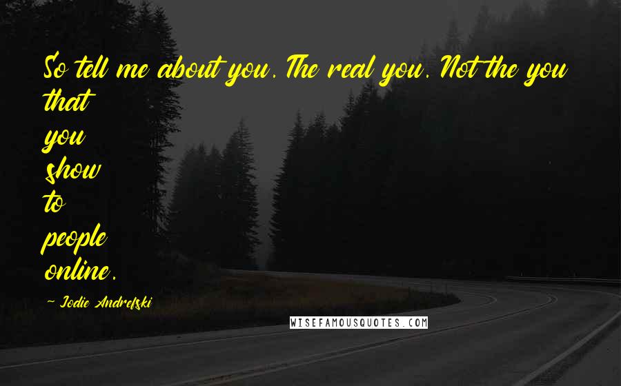 Jodie Andrefski Quotes: So tell me about you. The real you. Not the you that you show to people online.