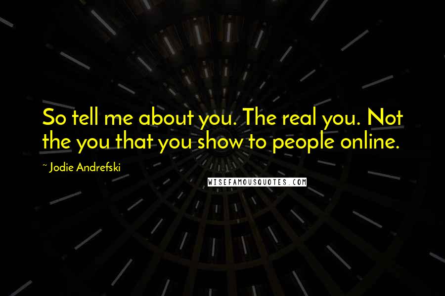 Jodie Andrefski Quotes: So tell me about you. The real you. Not the you that you show to people online.