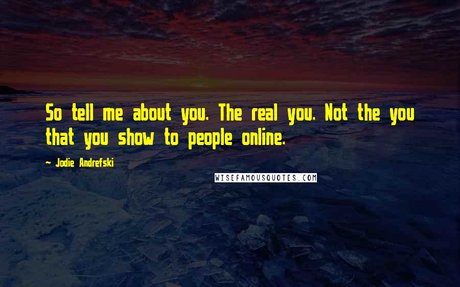 Jodie Andrefski Quotes: So tell me about you. The real you. Not the you that you show to people online.