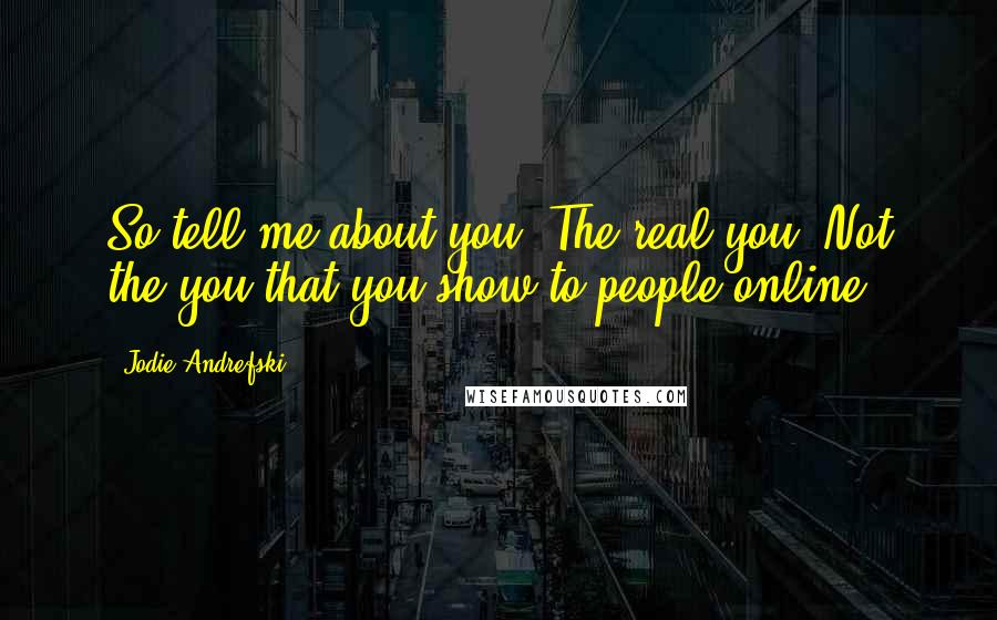 Jodie Andrefski Quotes: So tell me about you. The real you. Not the you that you show to people online.