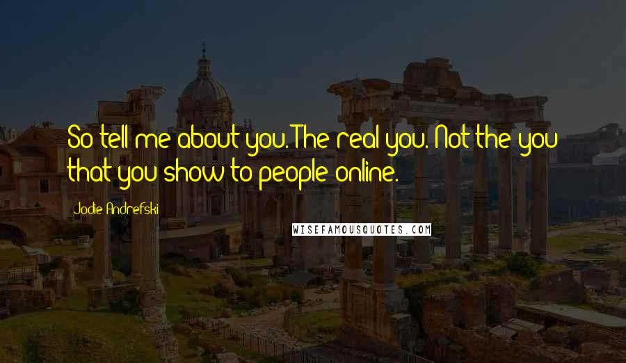 Jodie Andrefski Quotes: So tell me about you. The real you. Not the you that you show to people online.