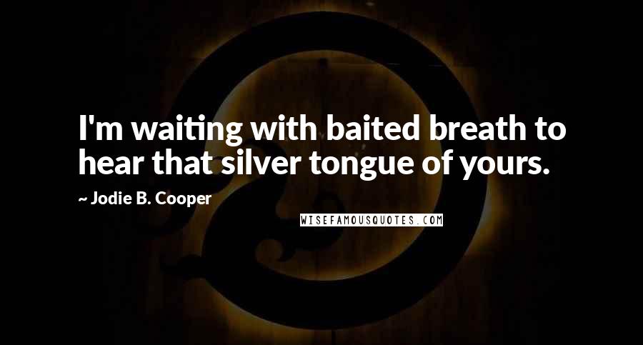 Jodie B. Cooper Quotes: I'm waiting with baited breath to hear that silver tongue of yours.