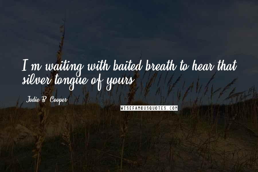 Jodie B. Cooper Quotes: I'm waiting with baited breath to hear that silver tongue of yours.