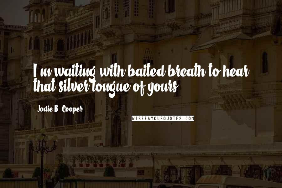 Jodie B. Cooper Quotes: I'm waiting with baited breath to hear that silver tongue of yours.