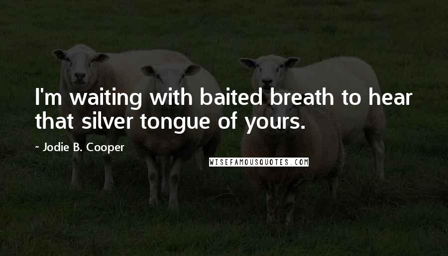 Jodie B. Cooper Quotes: I'm waiting with baited breath to hear that silver tongue of yours.