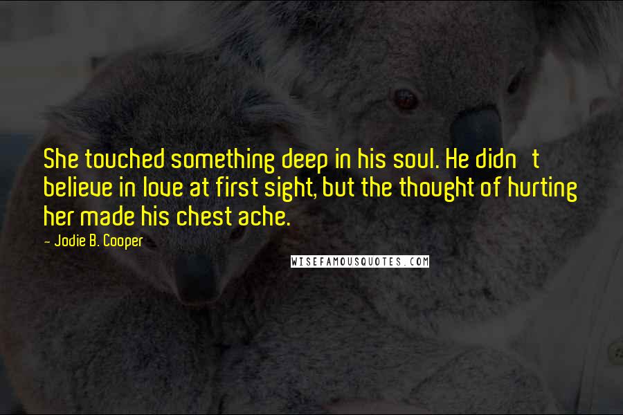 Jodie B. Cooper Quotes: She touched something deep in his soul. He didn't believe in love at first sight, but the thought of hurting her made his chest ache.