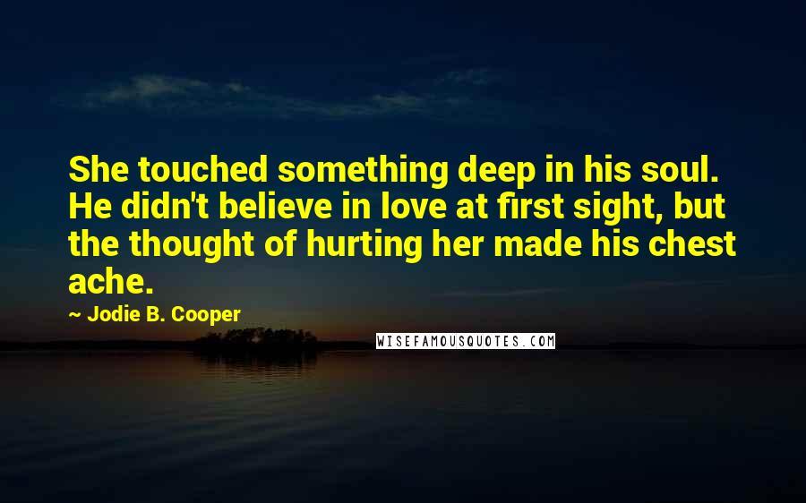 Jodie B. Cooper Quotes: She touched something deep in his soul. He didn't believe in love at first sight, but the thought of hurting her made his chest ache.