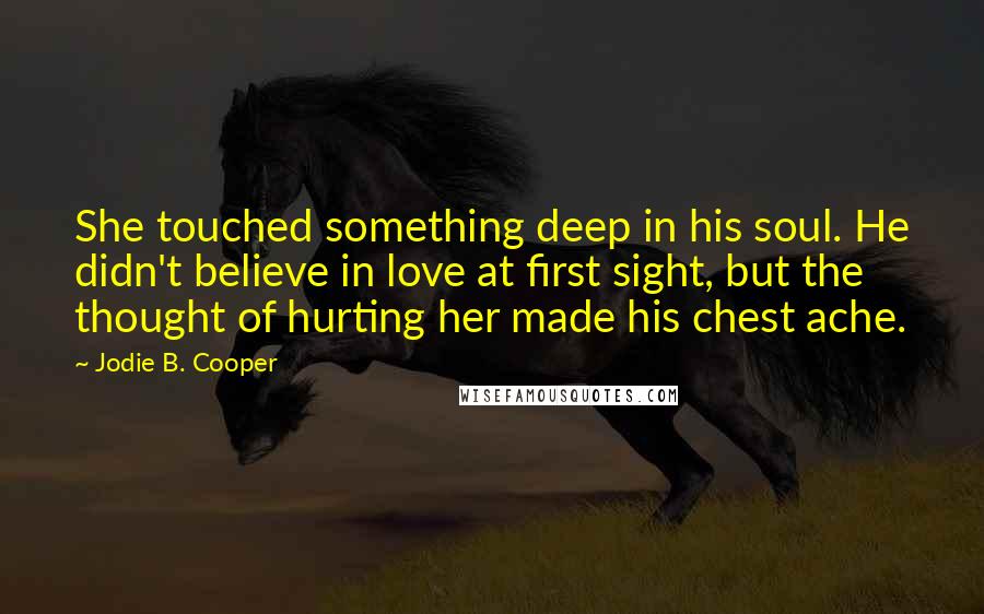 Jodie B. Cooper Quotes: She touched something deep in his soul. He didn't believe in love at first sight, but the thought of hurting her made his chest ache.