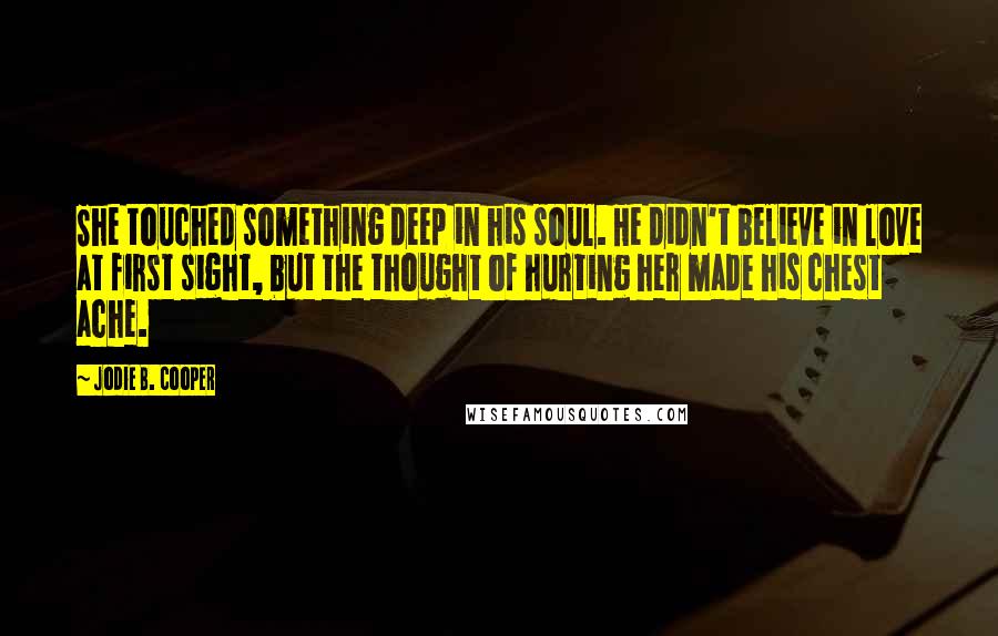 Jodie B. Cooper Quotes: She touched something deep in his soul. He didn't believe in love at first sight, but the thought of hurting her made his chest ache.