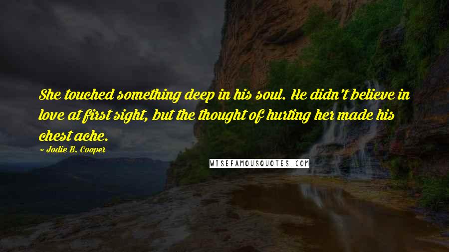 Jodie B. Cooper Quotes: She touched something deep in his soul. He didn't believe in love at first sight, but the thought of hurting her made his chest ache.