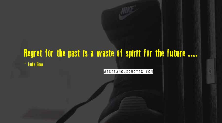 Jodie Bain Quotes: Regret for the past is a waste of spirit for the future ....