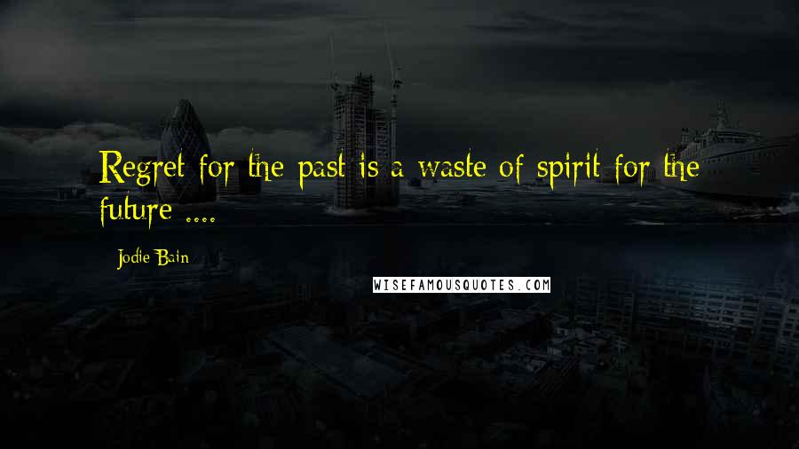 Jodie Bain Quotes: Regret for the past is a waste of spirit for the future ....
