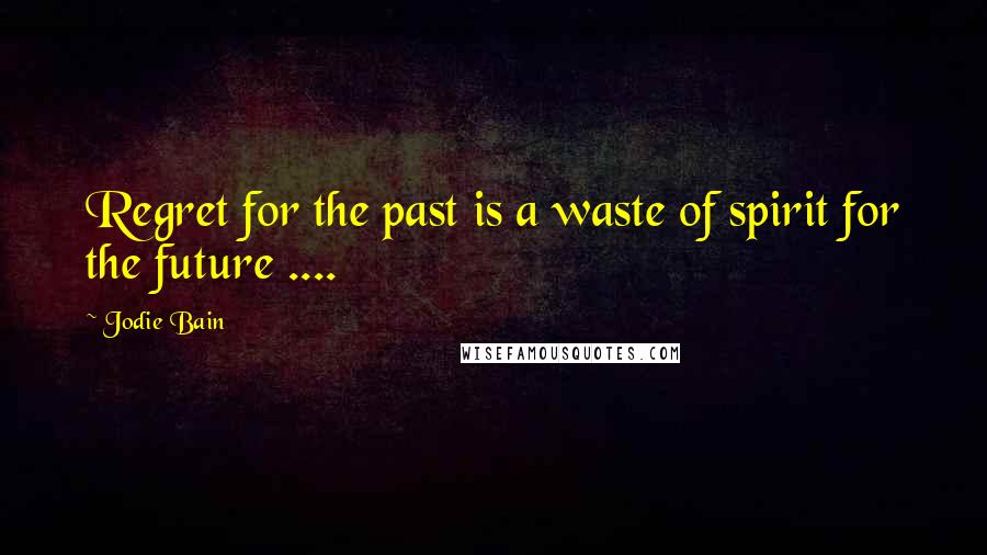 Jodie Bain Quotes: Regret for the past is a waste of spirit for the future ....