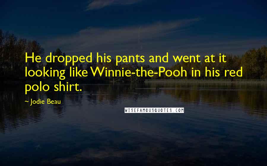 Jodie Beau Quotes: He dropped his pants and went at it looking like Winnie-the-Pooh in his red polo shirt.