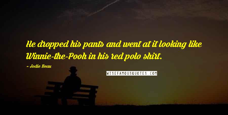 Jodie Beau Quotes: He dropped his pants and went at it looking like Winnie-the-Pooh in his red polo shirt.