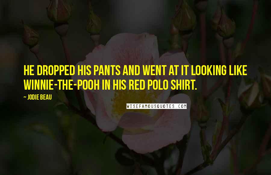 Jodie Beau Quotes: He dropped his pants and went at it looking like Winnie-the-Pooh in his red polo shirt.