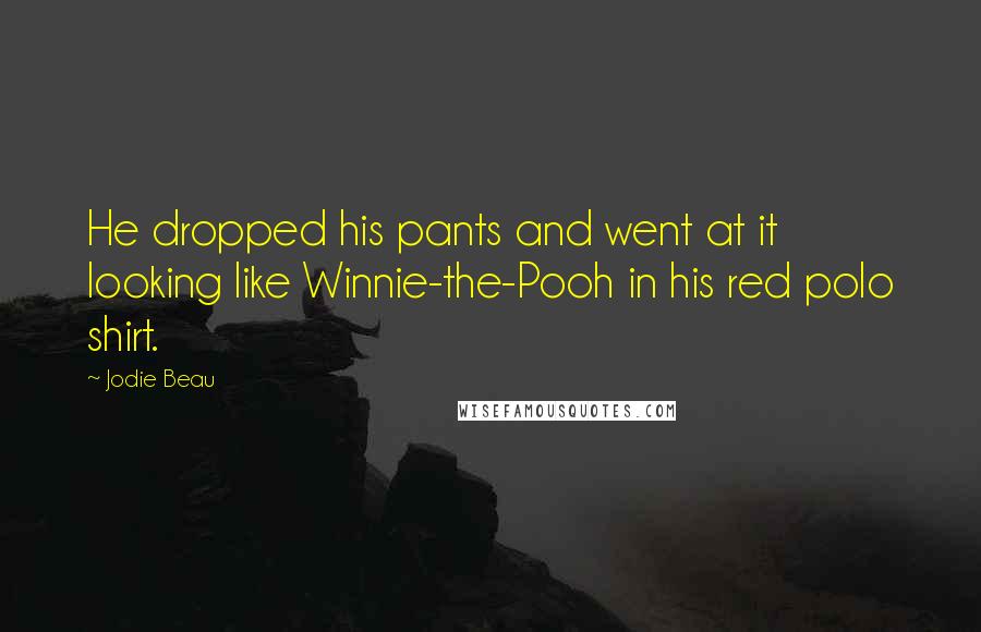 Jodie Beau Quotes: He dropped his pants and went at it looking like Winnie-the-Pooh in his red polo shirt.