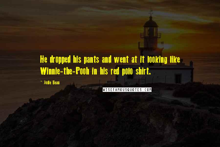 Jodie Beau Quotes: He dropped his pants and went at it looking like Winnie-the-Pooh in his red polo shirt.