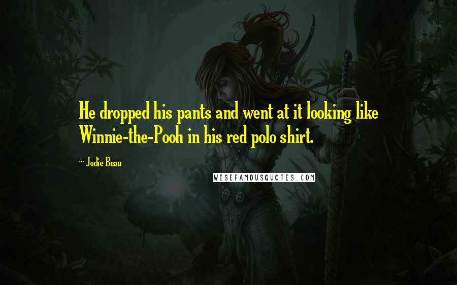 Jodie Beau Quotes: He dropped his pants and went at it looking like Winnie-the-Pooh in his red polo shirt.