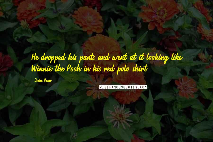 Jodie Beau Quotes: He dropped his pants and went at it looking like Winnie-the-Pooh in his red polo shirt.
